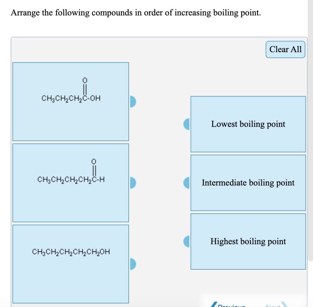 Arrange the following compounds in order of increasing boiling point.
Clear All
CH;CH,CH2Ö-OH
Lowest boiling point
CH3CH2CH,CH2Ö-H
Intermediate boiling point
Highest boiling point
CH3CH,CH2CH2CH2OH
Drouiou
