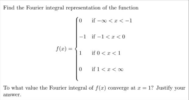Find the Fourier integral representation of the function
if -00 <r < -1
|-1 if -1 < x < 0
f(x) =
1
if 0 <x <1
0.
if 1<x < 0
To what value the Fourier integral of f(r) converge at r = 1? Justify your
answer.
