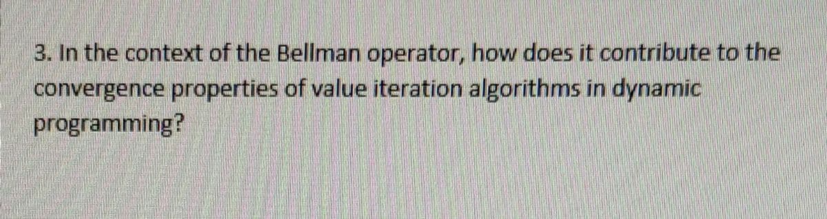 3. In the context of the Bellman operator, how does it contribute to the
convergence properties of value iteration algorithms in dynamic
programming?