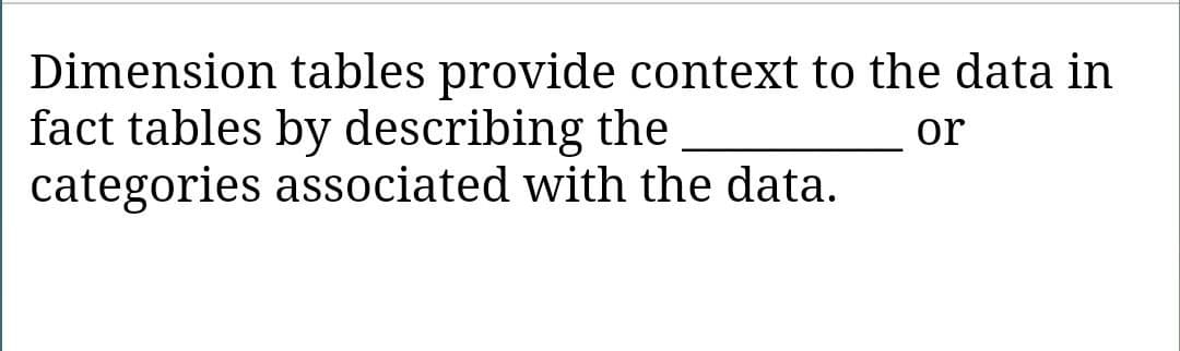 Dimension tables provide context to the data in
fact tables by describing the
categories associated with the data.
or