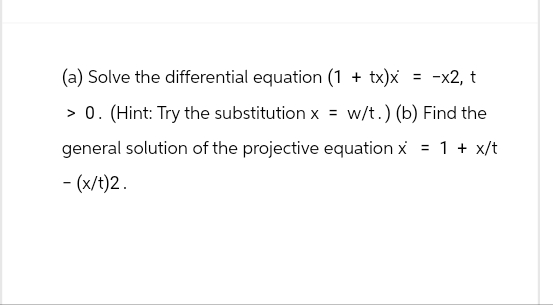 (a) Solve the differential equation (1 + tx)x = -x2, t
>0. (Hint: Try the substitution x =
w/t.) (b) Find the
general solution of the projective equation x = 1 + x/t
- (x/t)2.