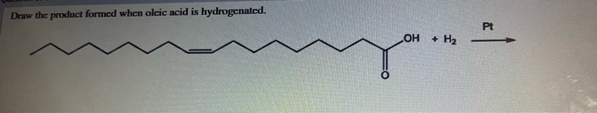 Draw the product formed when oleic acid is hydrogenated.
Pt
HO
+ H2
