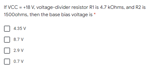If VCC = +18 V, voltage-divider resistor R1 is 4.7 kOhms, and R2 is
1500ohms, then the base bias voltage is *
4.35 V
8.7 V
2.9 V
0.7 V
