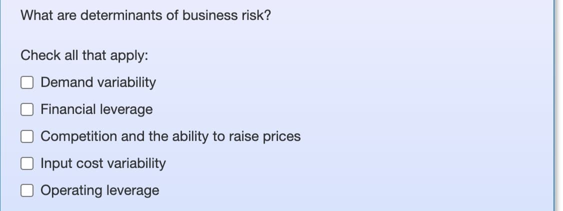 What are determinants of business risk?
Check all that apply:
Demand variability
Financial leverage
Competition and the ability to raise prices
Input cost variability
Operating leverage
