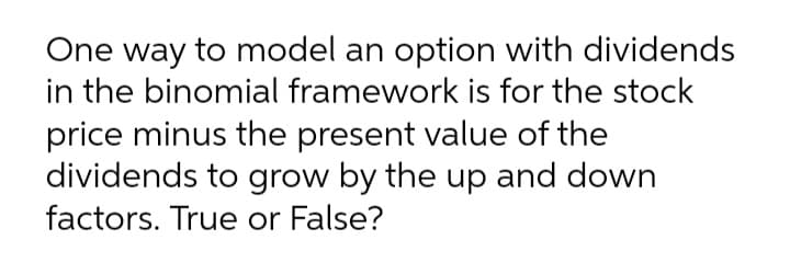One way to model an option with dividends
in the binomial framework is for the stock
price minus the present value of the
dividends to grow by the up and down
factors. True or False?
