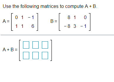 Use the following matrices to compute A + B.
0 1 -1
A =
8 1
B =
11
- 8 3 - 1
A +B =
