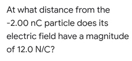 At what distance from the
-2.00 nC particle does its
electric field have a magnitude
of 12.0 N/C?
