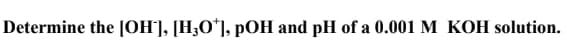 Determine the [OH'], [H;O*], pOH and pH of a 0.001 M KOH solution.
