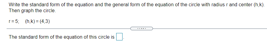 Write the standard form of the equation and the general form of the equation of the circle with radius r and center (h,k).
Then graph the circle.
r= 5; (h,k) = (4,3)
The standard form of the equation of this circle is
