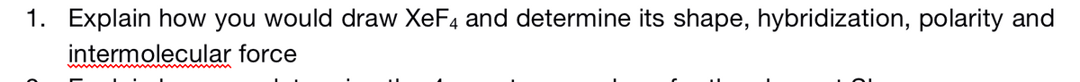 1. Explain how you would draw XeF4 and determine its shape, hybridization, polarity and
intermolecular force
