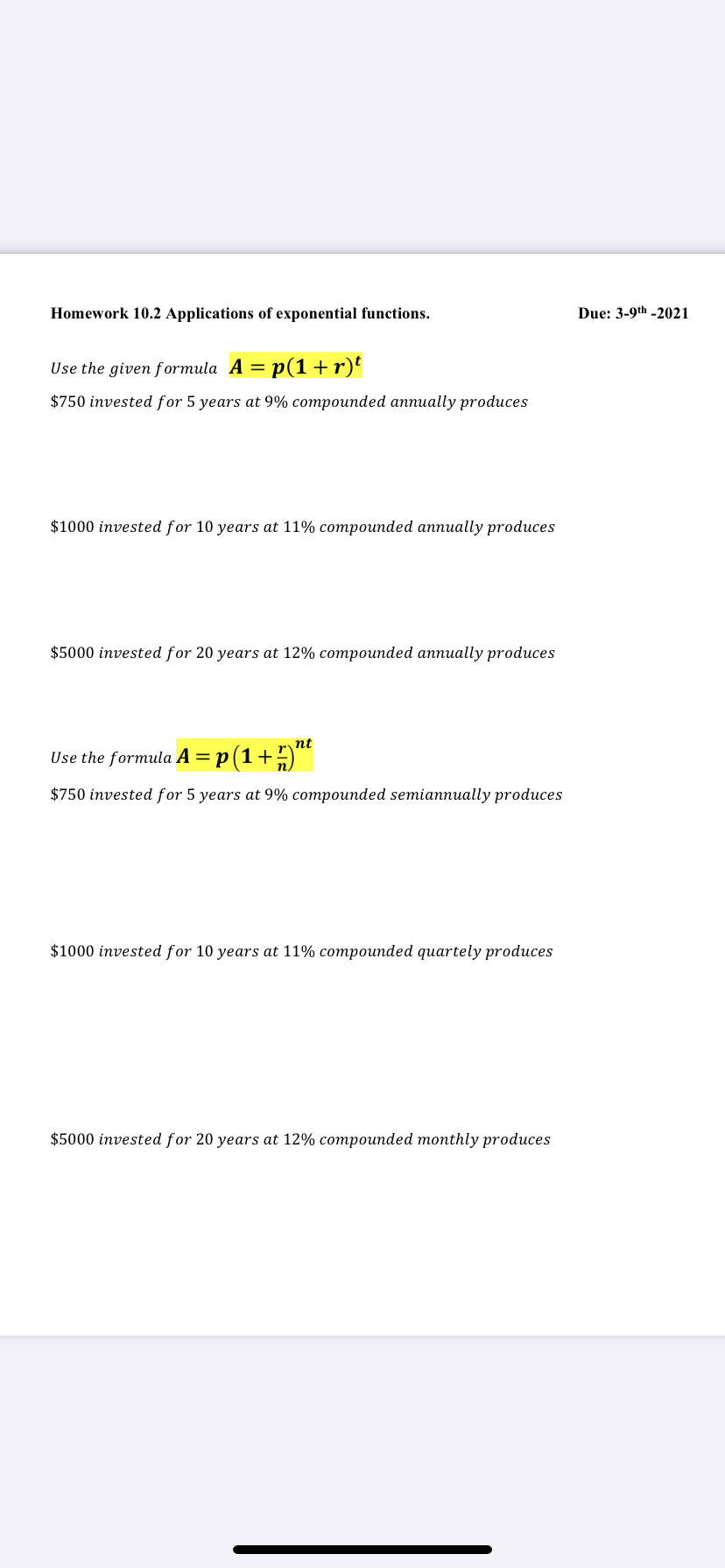 Homework 10.2 Applications of exponential functions.
Due: 3-9th -2021
Use the given formula A = p(1+r)'
%3D
$750 invested for 5 years at 9% compounded annually produces
$1000 invested for 10 years at 11% compounded annually produces
$5000 invested for 20 years at 12% compounded annually produces
nt
Use the formula A
| = p (1+)*
$750 invested for 5 years at 9% compounded semiannually produces
$1000 invested for 10 years at 11% compounded quartely produces
$5000 invested for 20 years at 12% compounded monthly produces
