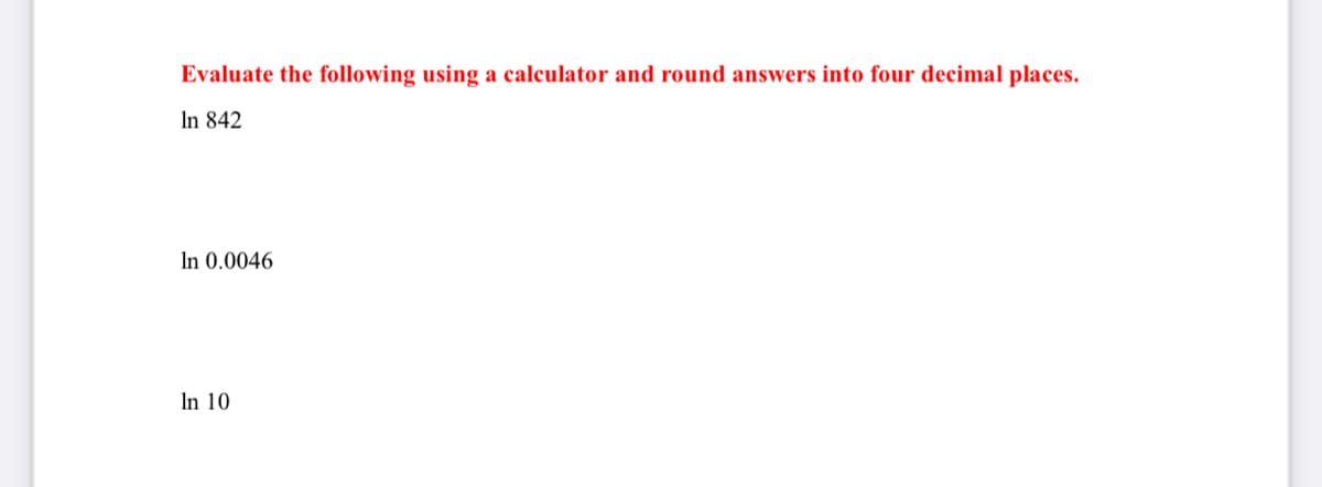 Evaluate the following using a calculator and round answers into four decimal places.
In 842
In 0.0046
In 10
