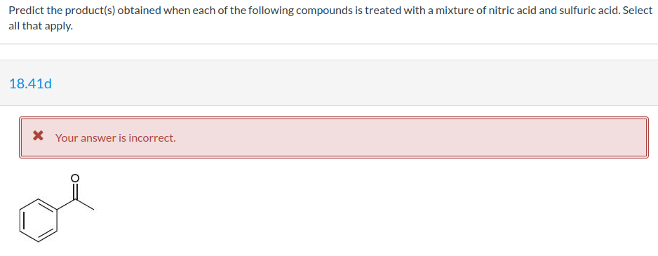 Predict the product(s) obtained when each of the following compounds is treated with a mixture of nitric acid and sulfuric acid. Select
all that apply.
18.41d
* Your answer is incorrect.