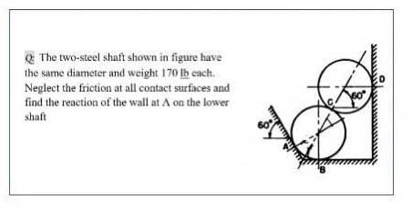 Q The two-steel shaft shown in figure have
the same diameter and weight 170 Ib each.
Neglect the friction at all contact surfaces and
find the reaction of the wall at A on the lower
60
shaft
