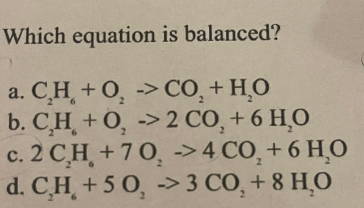 Which equation is balanced?
a. C_H+O, -CO,+HO
b. CH +O, ->2CO,+6 HO
2
c. 2 CH+70, ->4CO,+6HO
d. CH +50, → 3 CO,+8 HO