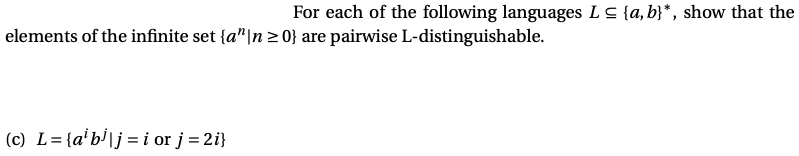 For each of the following languages Ls {a, b}*, show that the
elements of the infinite set {a"|n > 0} are pairwise L-distinguishable.
(c) L= {a'b'lj =i or j = 2i}
