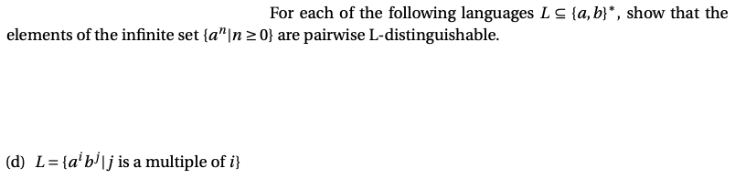 For each of the following languages Ls {a, b}*, show that the
elements of the infinite set {a"|n > 0} are pairwise L-distinguishable.
(d) L= {a'b'\j is a multiple of i}
