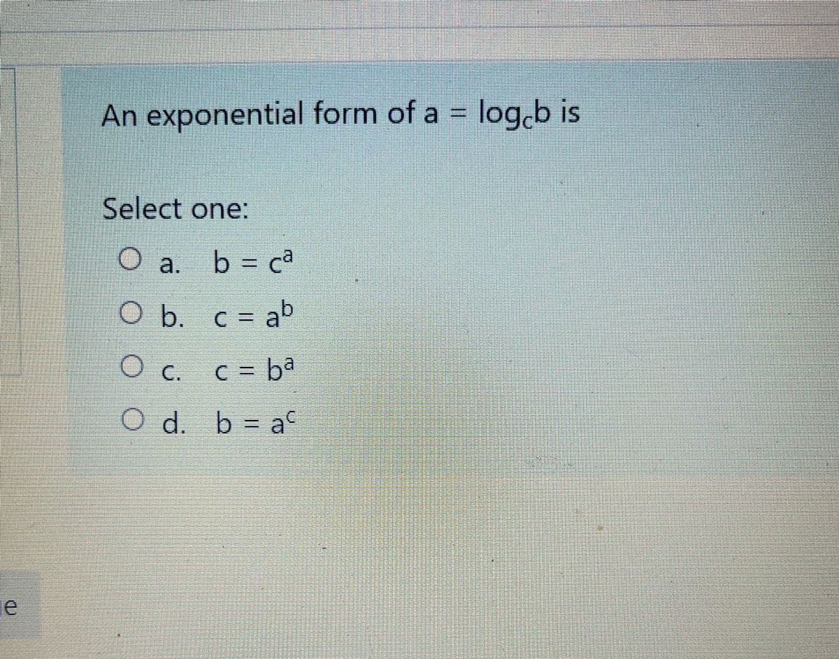 An exponential form of a = logb is
Select one:
b = cª
O b. c = ab
O c. c= ba
C =
O d. b
= aC
je
