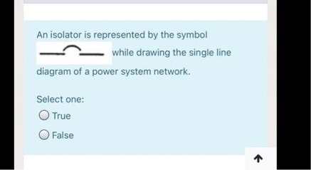 An isolator is represented by the symbol
while drawing the single line
diagram of a power system network.
Select one:
O True
O False
