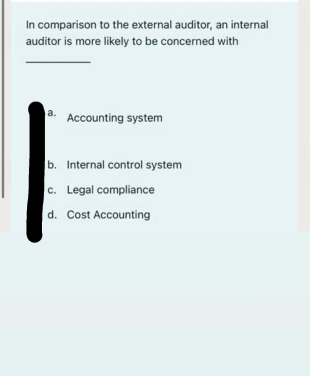 In comparison to the external auditor, an internal
auditor is more likely to be concerned with
а.
Accounting system
b. Internal control system
c. Legal compliance
d. Cost Accounting
