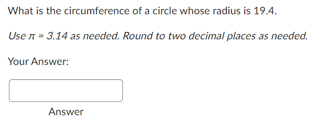 What is the circumference of a circle whose radius is 19.4.
Use л = 3.14 as needed. Round to two decimal places as needed.
Your Answer:
Answer