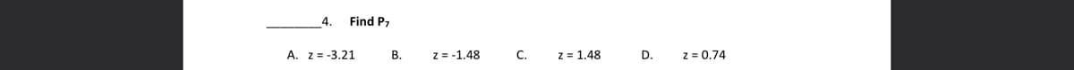 4.
Find P7
A. Z=-3.21
B.
z = -1.48
C.
z 1.48
D.
z = 0.74