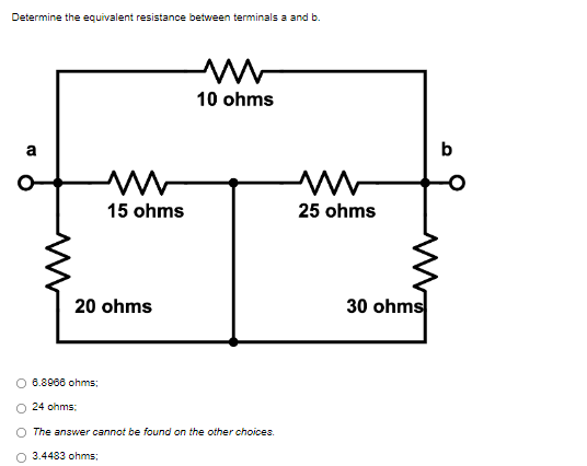Determine the equivalent resistance between terminals a and b.
10 ohms
a
M
15 ohms
20 ohms
6.8966 ohms:
24 ohms:
O The answer cannot be found on the other choices.
3.4483 ohms:
25 ohms
30 ohms
b