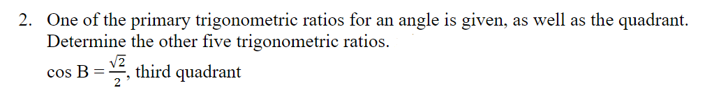 2. One of the primary trigonometric ratios for an angle is given, as well as the quadrant.
Determine the other five trigonometric ratios.
cos B = 2, third quadrant