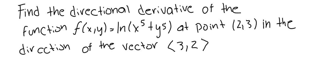 Find the directional derivative of the
function f(x,y) = In(x³ tys) at point (2,3) in the
dir action of the vector <3,2>