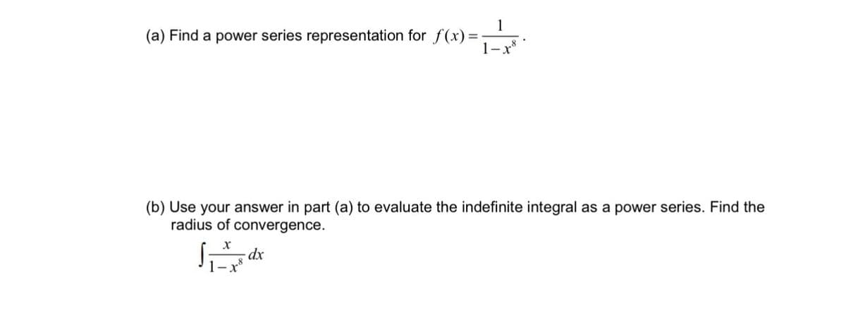 (a) Find a power series representation for f(x) =
1
1-x8
(b) Use your answer in part (a) to evaluate the indefinite integral as a power series. Find the
radius of convergence.
x
Smar
- dx
