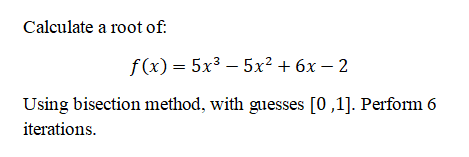 Calculate a root of:
f(x) = 5x3 – 5x² + 6x – 2
Using bisection method, with guesses [0 ,1]. Perform 6
iterations.
