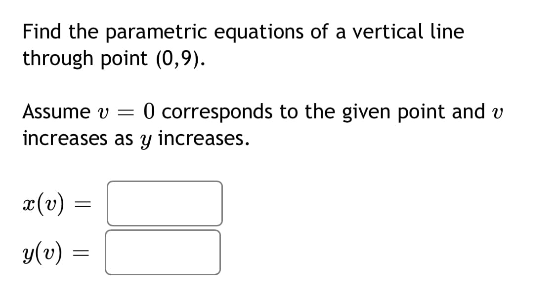 Find the parametric equations of a vertical line
through point (0,9).
Assume v = 0 corresponds to the given point and v
increases as y increases.
υ -
x(v) =
y(v) =
