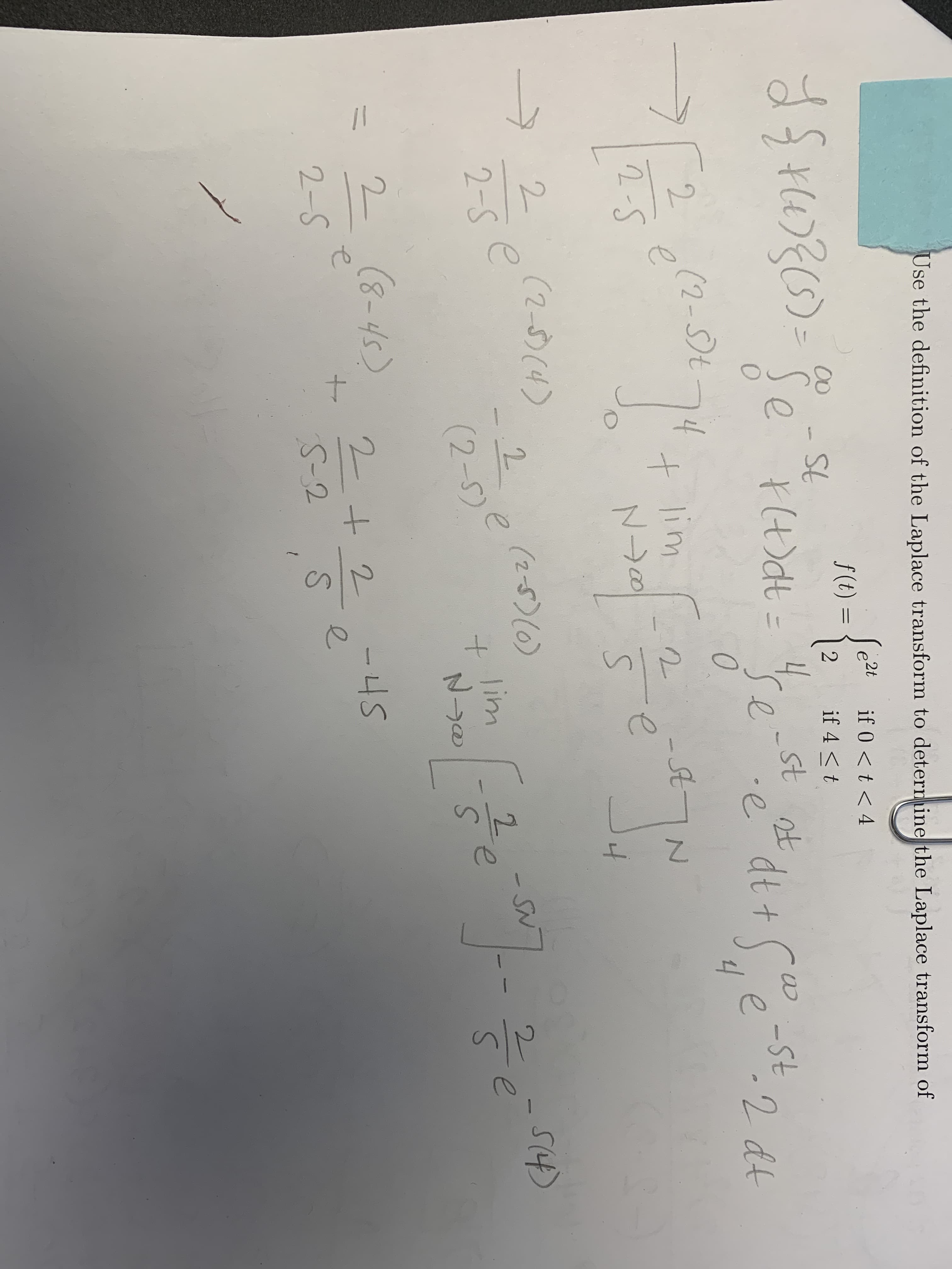 Use the definition of the Laplace transform to detern ine the Laplace transfor:
2t
e
if 0 <t < 4
f(t) =
%3D
00
if 4 <t
St
Se
4.
st ot
se
dt + 5e
(2-S)t4
to
74 lim
2
-St
