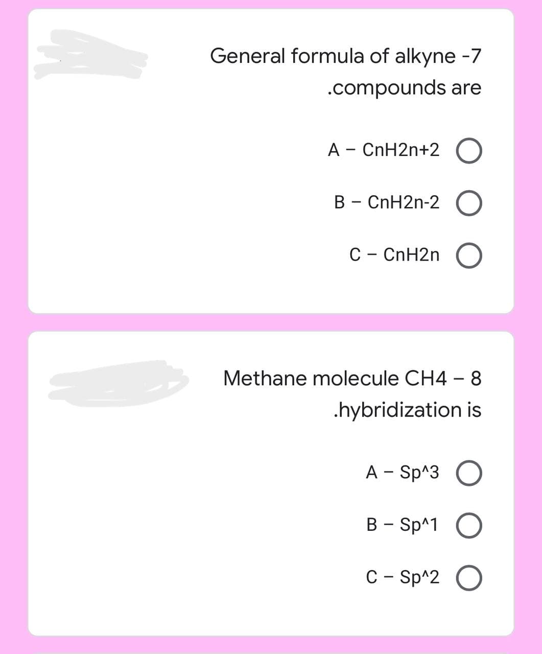 General formula of alkyne -7
.compounds are
A - CnH2n+2 O
B - CnH2n-2 O
C - CnH2n O
Methane molecule CH4 - 8
.hybridization is
A- Sp^3 O
B - Sp^1 O
C - Sp^2 O