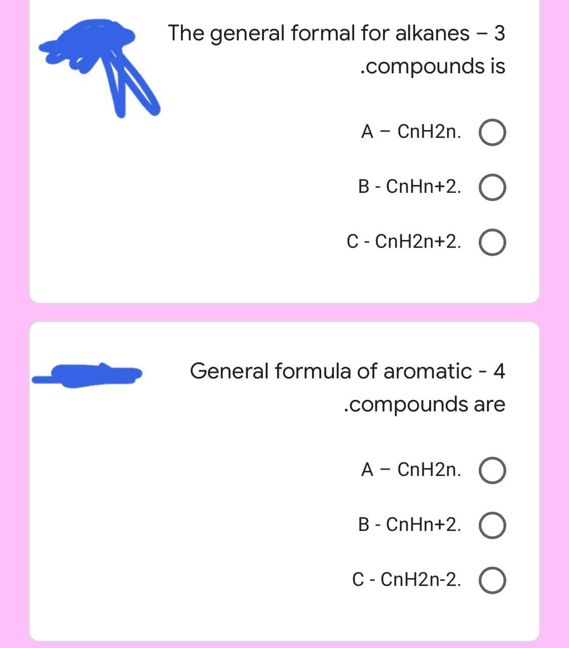 The general formal for alkanes - 3
.compounds is
A - CnH2n. O
B - CnHn+2. O
C - CnH2n+2. O
General formula of aromatic - 4
.compounds are
A - CnH2n. O
B - CnHn+2. O
C - CnH2n-2. O