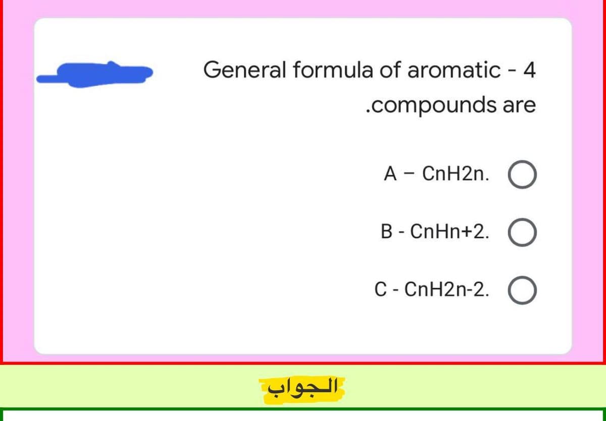 General formula of aromatic - 4
.compounds are
A - CnH2n.
B - CnHn+2. O
C - CnH2n-2. O
الجواب