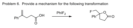 Problem 6. Provide a mechanism for the following transformation
PhlF2
OH
Partyou
Ph
F
Ph