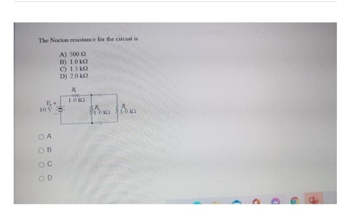 The Norton resistance for the circuit is
A) 500 (2
B) 1.0 KQ
C) 1.5 KQ
D) 2.0 KQ
10 V
OA
OB
OC
OD
R
ww
1.0 k
R
Tom Tom
R