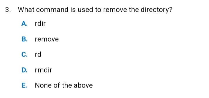 3. What command is used to remove the directory?
A. rdir
B. remove
C. rd
D. rmdir
E. None of the above