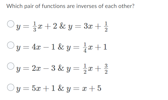 Which pair of functions are inverses of each other?
Oy = x + 2 & y = 3x +
Oy = 4x – 1 & Y = jx+1
-
Oy = 2x – 3 & y= ;x+%
3
-
y = 5x +1 & y = x + 5

