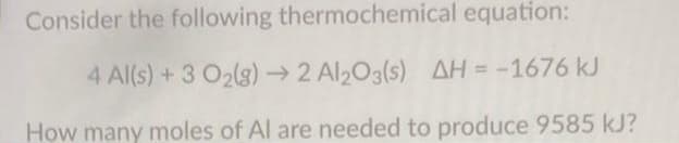 Consider the following thermochemical equation:
4 Al(s) + 3 O₂(g) → 2 Al₂O3(s) AH = -1676 kJ
How many moles of Al are needed to produce 9585 kJ?