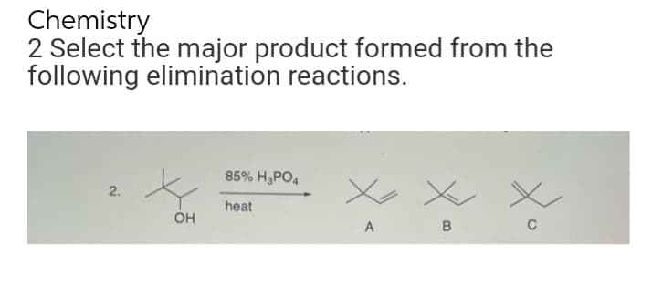 Chemistry
2 Select the major product formed from the
following elimination reactions.
2.
OH
85% H3PO4
heat
x
A
XX
B