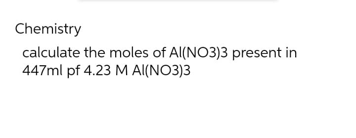 Chemistry
calculate the moles of Al(NO3)3 present in
447ml pf 4.23 M AI(NO3)3