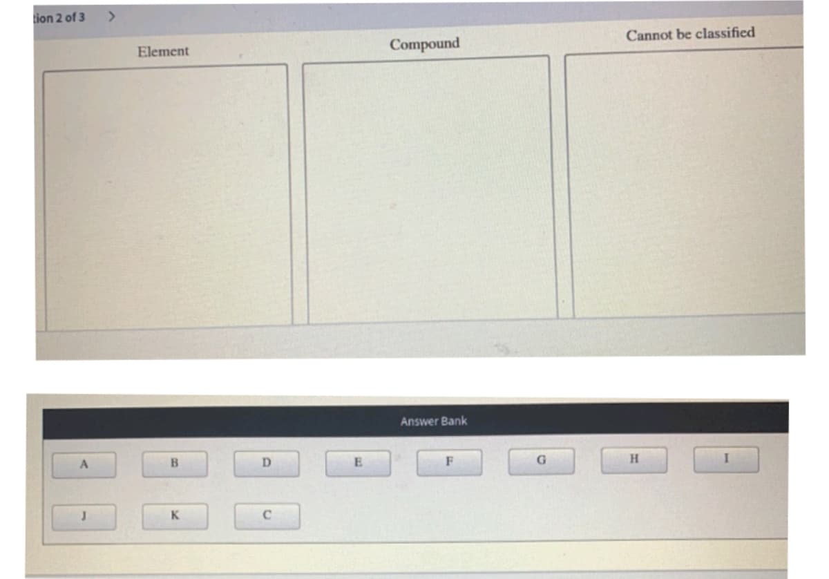 tion 2 of 3
Element
B
K
D
с
Compound
Answer Bank
F
G
Cannot be classified
H