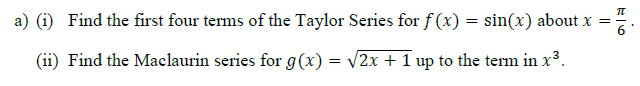 (i) Find the first four terms of the Taylor Series for f (x) = sin(x) about x =
(ii) Find the Maclaurin series for g(x) = v2x + 1 up to the term in x³.
