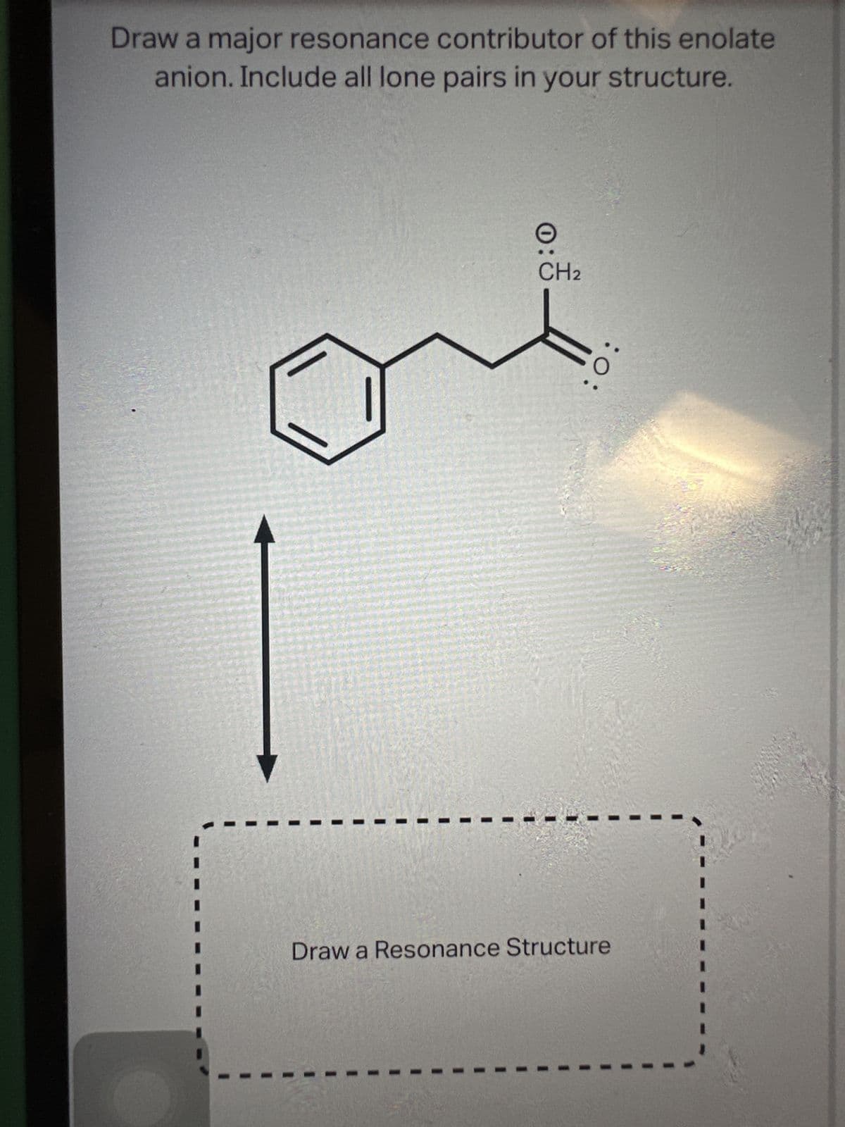 Draw a major resonance contributor of this enolate
anion. Include all lone pairs in your structure.
0:
CH2
:0:
CO
Draw a Resonance Structure