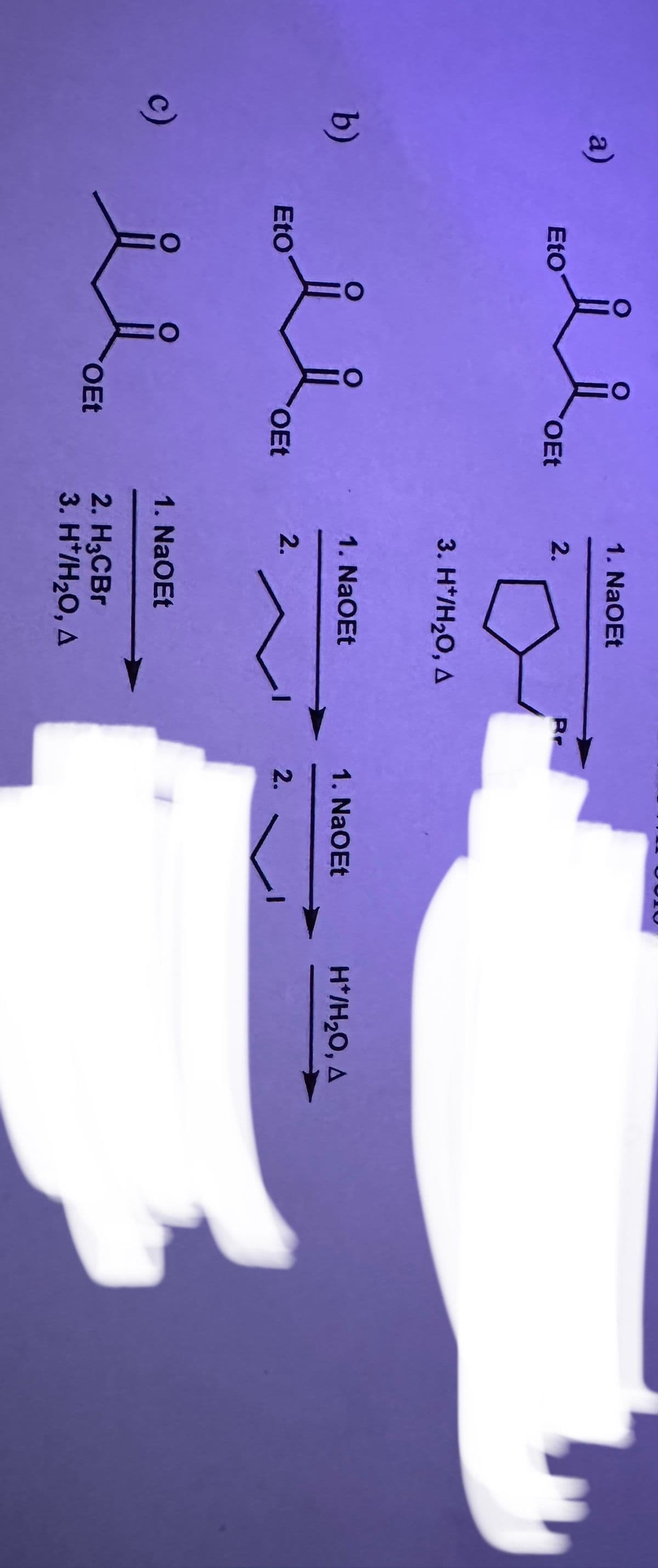 a)
b)
c)
Eto
Eto
i
O
لو
OEt
OEt
OEt
1. NaOEt
2.
3. H*/H₂O, A
1. NaOEt
2.
1. NaOEt
2. H3CBr
3. H*/H₂O, A
Rr
1. NaOEt
2.
H*/H₂O, A