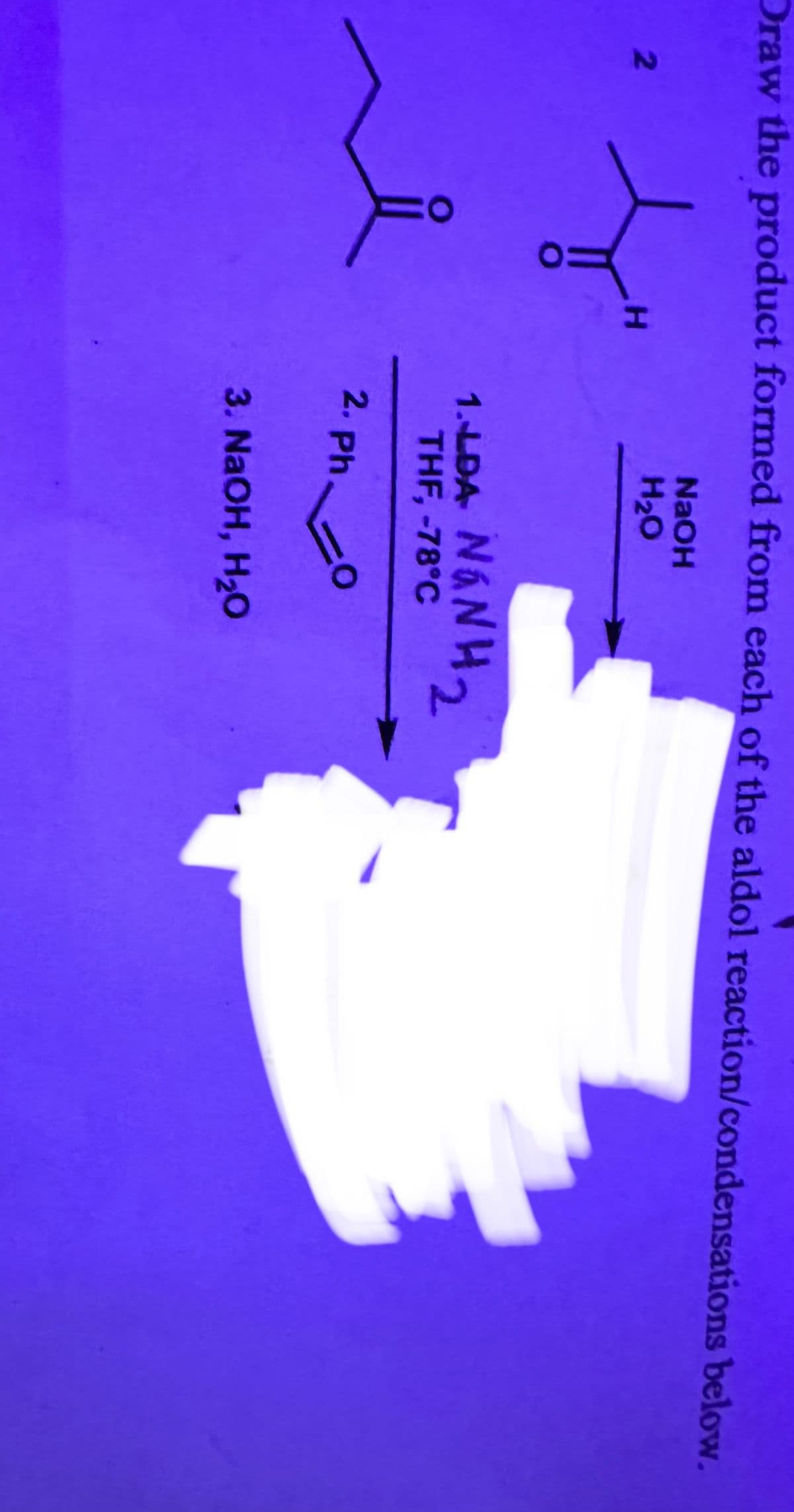 Draw the product formed from each of the aldol reaction/condensations below.
NaOH
H₂O
2
ů
H
1.DANGNH,
2
THF, -78°C
2. Ph
3. NaOH, H₂O