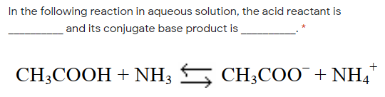 In the following reaction in aqueous solution, the acid reactant is
and its conjugate base product is
CH;COOH + NH3 CH;CO0 + NH,"
