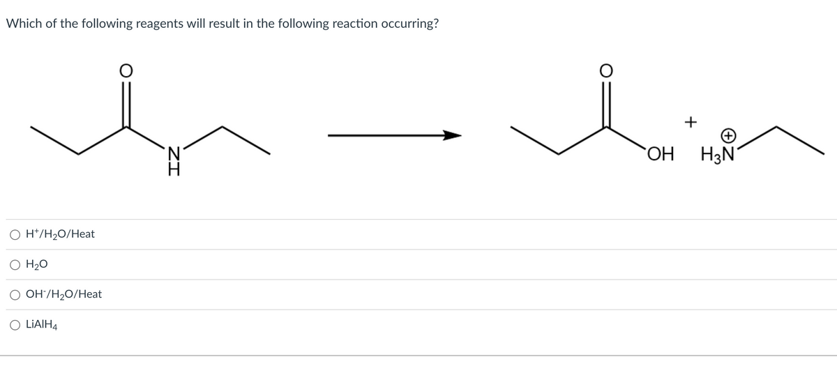 Which of the following reagents will result in the following reaction occurring?
O H+/H₂O/Heat
H₂O
OH-/H₂O/Heat
LIAIH4
O
ZI
O
OH
+
H3N